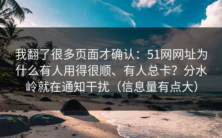我翻了很多页面才确认:51网网址为什么有人用得很顺、有人总卡?分水岭就在通知干扰(信息量有点大) 我翻了很多页面才确认:51网网址为什么有人用得很顺、有人总卡?分水岭就在通知干扰(信息量有点大)