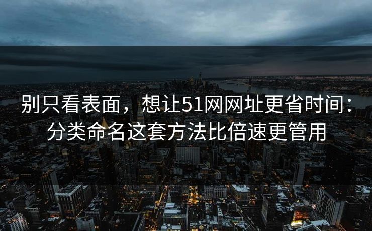 别只看表面,想让51网网址更省时间:分类命名这套方法比倍速更管用 别只看表面,想让51网网址更省时间:分类命名这套方法比倍速更管用