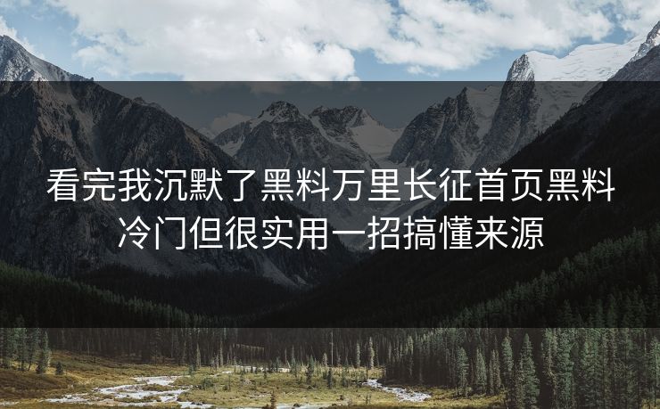 看完我沉默了黑料万里长征首页黑料冷门但很实用一招搞懂来源 看完我沉默了黑料万里长征首页黑料冷门但很实用一招搞懂来源