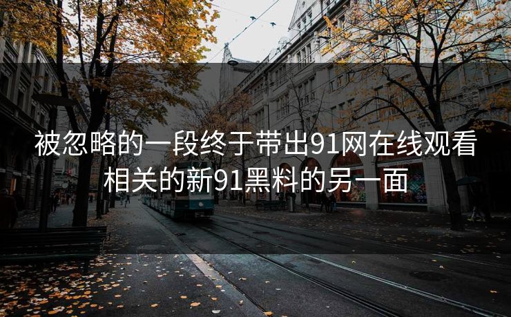 被忽略的一段终于带出91网在线观看相关的新91黑料的另一面