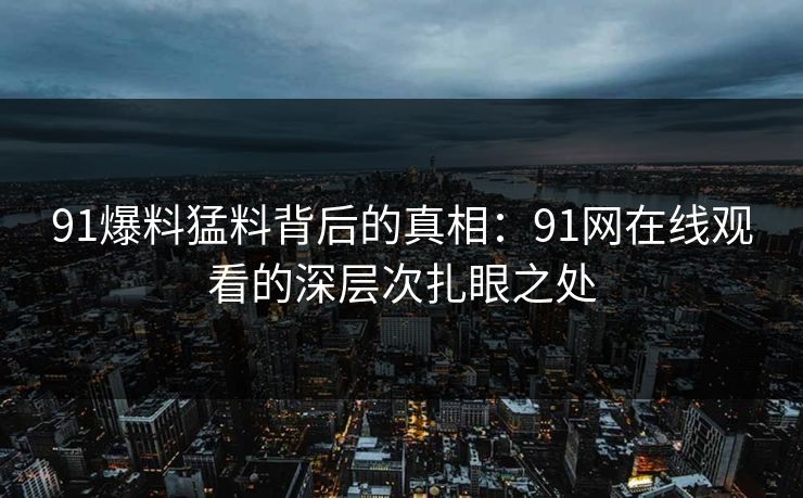 91爆料猛料背后的真相：91网在线观看的深层次扎眼之处