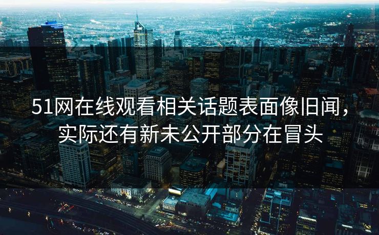 51网在线观看相关话题表面像旧闻，实际还有新未公开部分在冒头