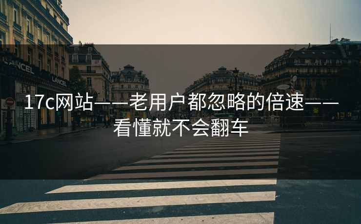 17c网站——老用户都忽略的倍速——看懂就不会翻车