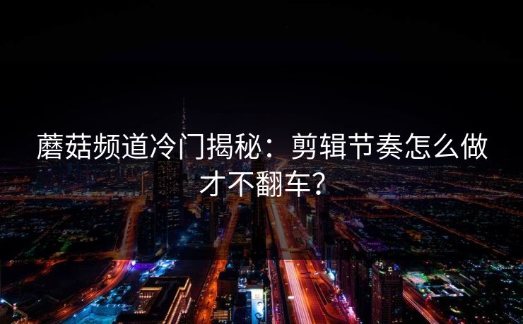蘑菇频道冷门揭秘：剪辑节奏怎么做才不翻车？