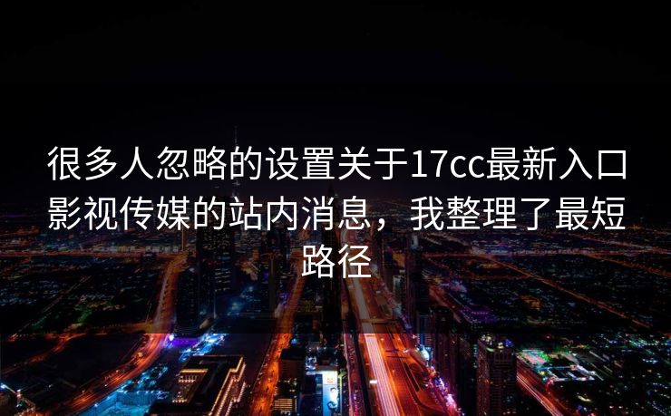 很多人忽略的设置关于17cc最新入口影视传媒的站内消息,我整理了最短路径 很多人忽略的设置关于17cc最新入口影视传媒的站内消息,我整理了最短路径