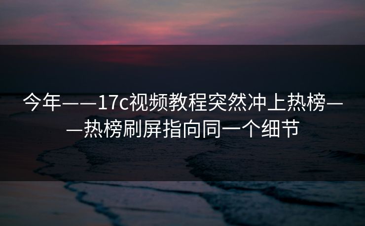 今年——17c视频教程突然冲上热榜——热榜刷屏指向同一个细节