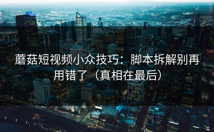 蘑菇短视频小众技巧：脚本拆解别再用错了（真相在最后）