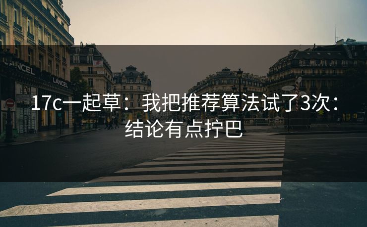 17c一起草：我把推荐算法试了3次：结论有点拧巴