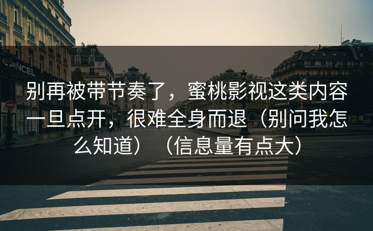 别再被带节奏了，蜜桃影视这类内容一旦点开，很难全身而退（别问我怎么知道）（信息量有点大）