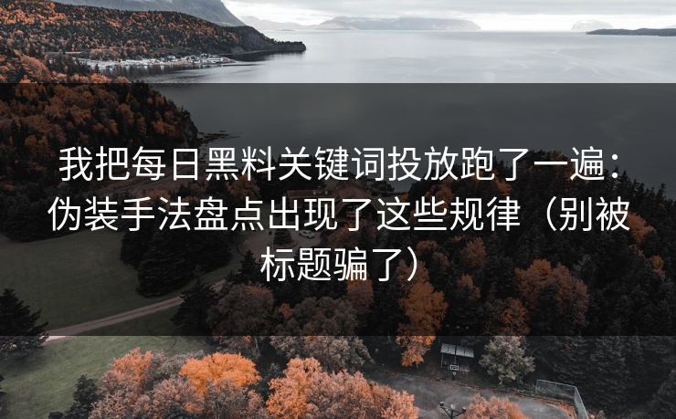 我把每日黑料关键词投放跑了一遍：伪装手法盘点出现了这些规律（别被标题骗了）