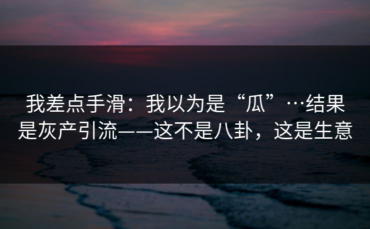 我差点手滑:我以为是“瓜”…结果是灰产引流——这不是八卦,这是生意 我差点手滑:我以为是“瓜”…结果是灰产引流——这不是八卦,这是生意