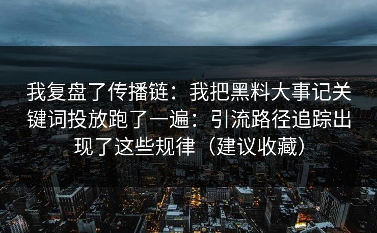 我复盘了传播链:我把黑料大事记关键词投放跑了一遍:引流路径追踪出现了这些规律(建议收藏)