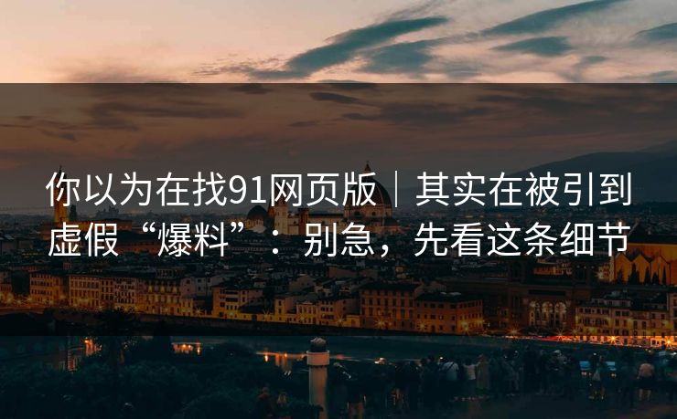 你以为在找91网页版｜其实在被引到虚假“爆料”：别急，先看这条细节
