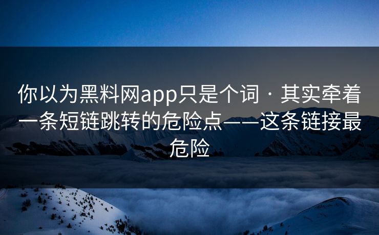 你以为黑料网app只是个词 · 其实牵着一条短链跳转的危险点——这条链接最危险