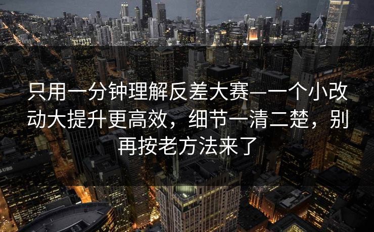 只用一分钟理解反差大赛—一个小改动大提升更高效,细节一清二楚,别再按老方法来了 只用一分钟理解反差大赛—一个小改动大提升更高效,细节一清二楚,别再按老方法来了
