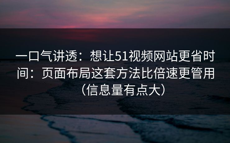 一口气讲透:想让51视频网站更省时间:页面布局这套方法比倍速更管用(信息量有点大) 一口气讲透:想让51视频网站更省时间:页面布局这套方法比倍速更管用(信息量有点大)