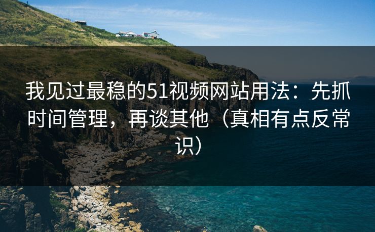 我见过最稳的51视频网站用法:先抓时间管理,再谈其他(真相有点反常识) 我见过最稳的51视频网站用法:先抓时间管理,再谈其他(真相有点反常识)