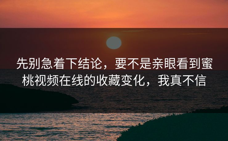 先别急着下结论,要不是亲眼看到蜜桃视频在线的收藏变化,我真不信 先别急着下结论,要不是亲眼看到蜜桃视频在线的收藏变化,我真不信