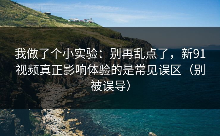 我做了个小实验:别再乱点了,新91视频真正影响体验的是常见误区(别被误导) 我做了个小实验:别再乱点了,新91视频真正影响体验的是常见误区(别被误导)