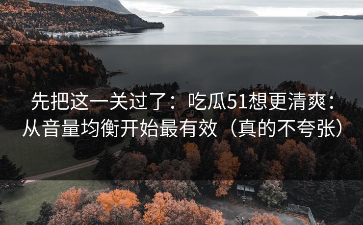先把这一关过了:吃瓜51想更清爽:从音量均衡开始最有效(真的不夸张) 先把这一关过了:吃瓜51想更清爽:从音量均衡开始最有效(真的不夸张)