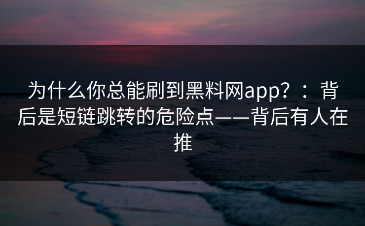 为什么你总能刷到黑料网app？：背后是短链跳转的危险点——背后有人在推