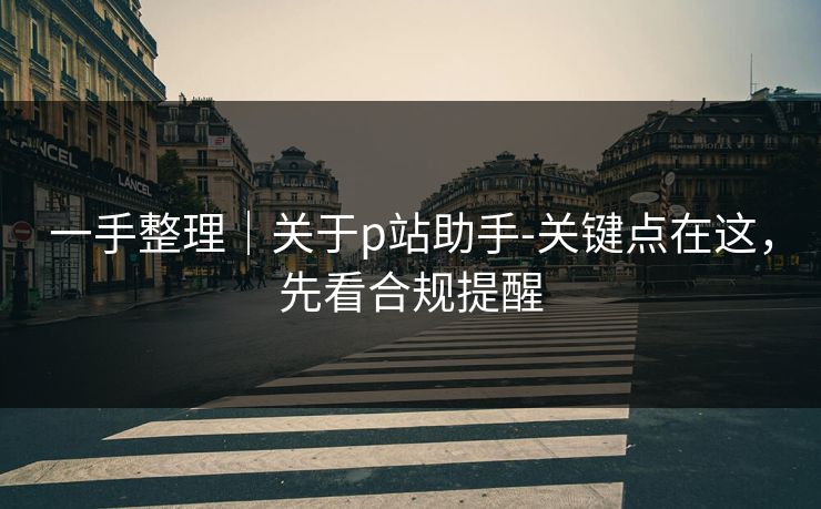 一手整理|关于p站助手-关键点在这,先看合规提醒 一手整理|关于p站助手-关键点在这,先看合规提醒