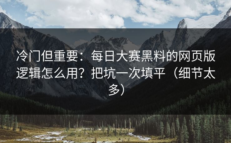 冷门但重要：每日大赛黑料的网页版逻辑怎么用？把坑一次填平（细节太多）