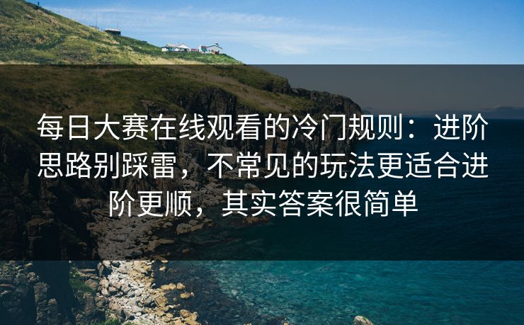 每日大赛在线观看的冷门规则:进阶思路别踩雷,不常见的玩法更适合进阶更顺,其实答案很简单 每日大赛在线观看的冷门规则:进阶思路别踩雷,不常见的玩法更适合进阶更顺,其实答案很简单