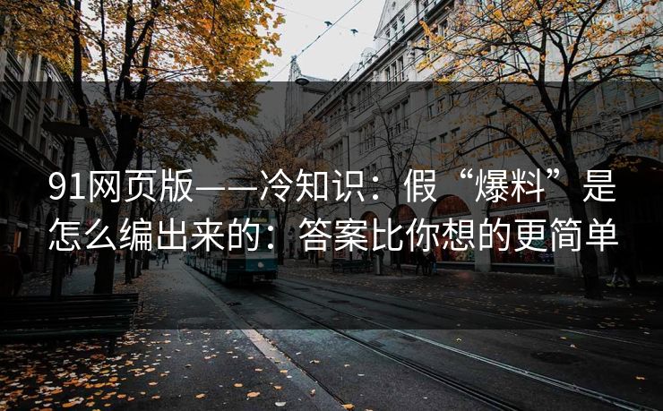 91网页版——冷知识:假“爆料”是怎么编出来的:答案比你想的更简单 91网页版——冷知识:假“爆料”是怎么编出来的:答案比你想的更简单