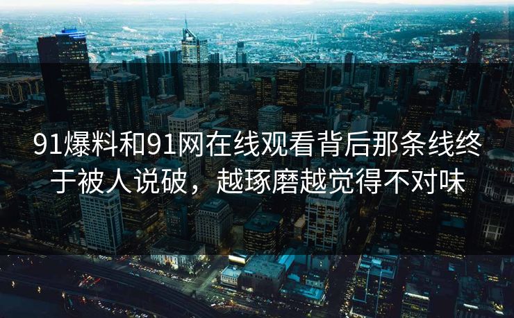 91爆料和91网在线观看背后那条线终于被人说破，越琢磨越觉得不对味