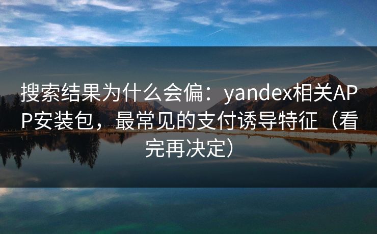 搜索结果为什么会偏:yandex相关APP安装包,最常见的支付诱导特征(看完再决定) 搜索结果为什么会偏:yandex相关APP安装包,最常见的支付诱导特征(看完再决定)