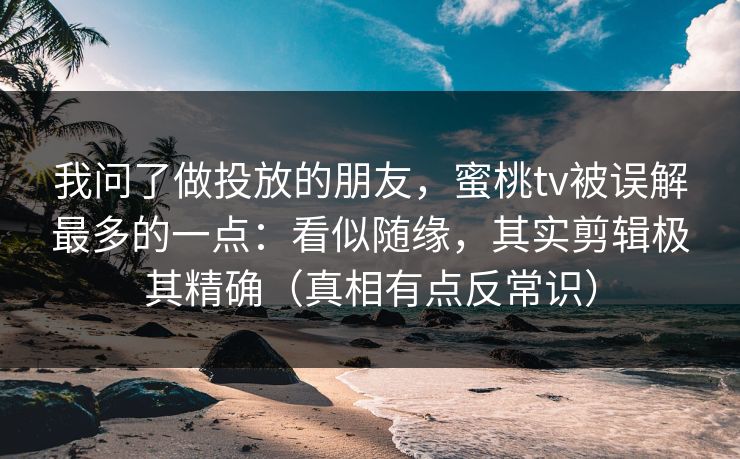 我问了做投放的朋友,蜜桃tv被误解最多的一点:看似随缘,其实剪辑极其精确(真相有点反常识) 我问了做投放的朋友,蜜桃tv被误解最多的一点:看似随缘,其实剪辑极其精确(真相有点反常识)